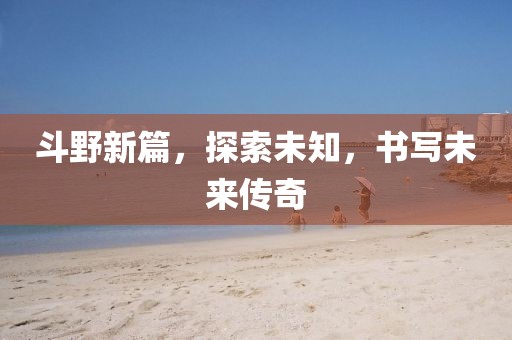 斗野新篇，探索未知，书写未来传奇