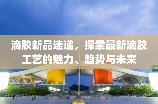 滴胶新品速递，探索最新滴胶工艺的魅力、趋势与未来