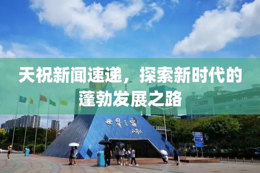 天祝新闻速递，探索新时代的蓬勃发展之路
