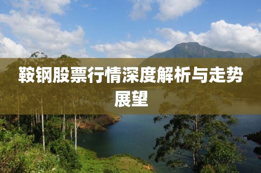 鞍钢股票行情深度解析与走势展望