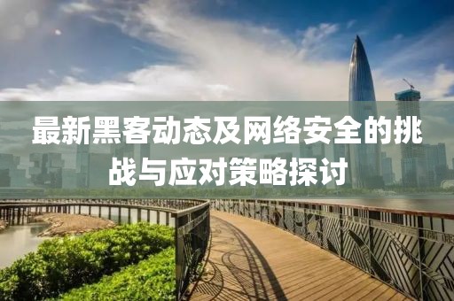 最新黑客动态及网络安全的挑战与应对策略探讨