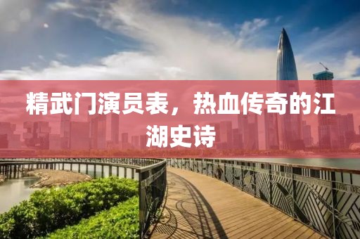 精武门演员表，热血传奇的江湖史诗
