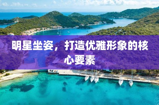 明星坐姿，打造优雅形象的核心要素