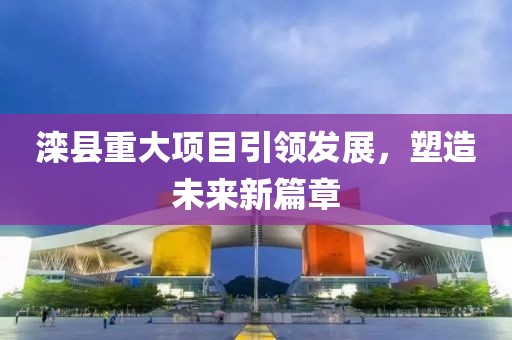滦县重大项目引领发展，塑造未来新篇章