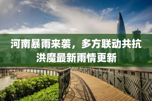 河南暴雨来袭，多方联动共抗洪魔最新雨情更新