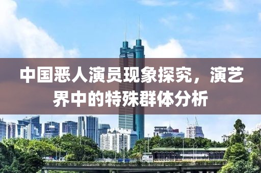 中国恶人演员现象探究，演艺界中的特殊群体分析