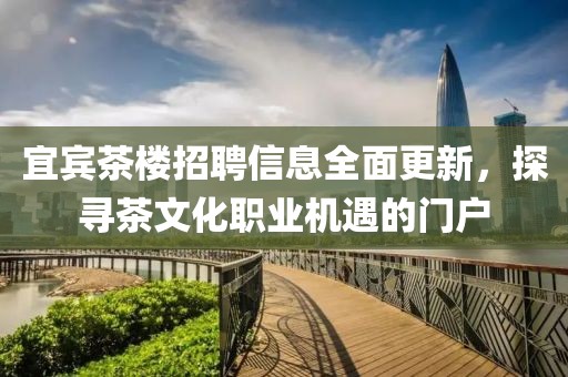 宜宾茶楼招聘信息全面更新，探寻茶文化职业机遇的门户