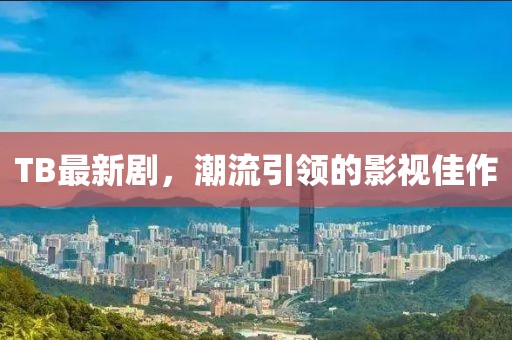 TB最新剧，潮流引领的影视佳作