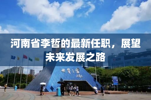河南省李哲的最新任职，展望未来发展之路