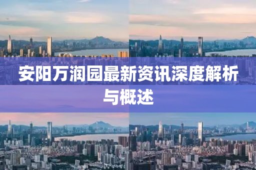 安阳万润园最新资讯深度解析与概述