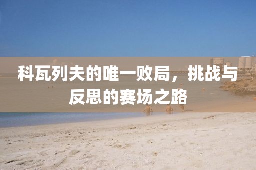科瓦列夫的唯一败局，挑战与反思的赛场之路