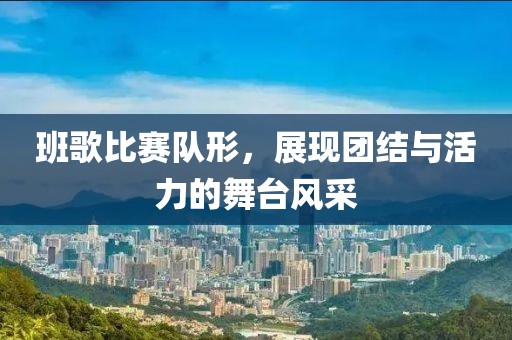班歌比赛队形，展现团结与活力的舞台风采