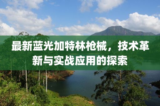 最新蓝光加特林枪械，技术革新与实战应用的探索