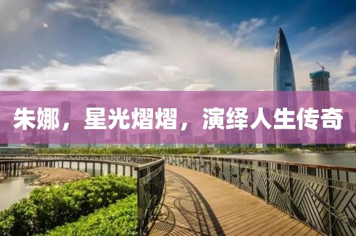 朱娜，星光熠熠，演绎人生传奇