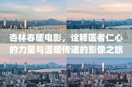 杏林春暖电影，诠释医者仁心的力量与温暖传递的影像之旅