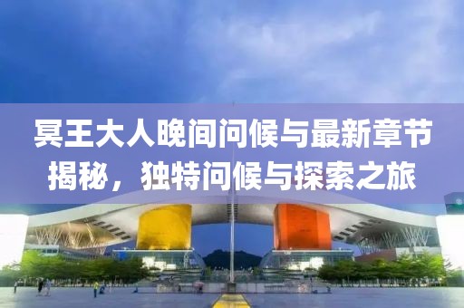 冥王大人晚间问候与最新章节揭秘，独特问候与探索之旅