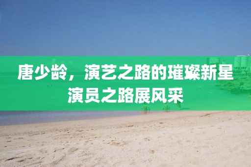 唐少龄，演艺之路的璀璨新星演员之路展风采