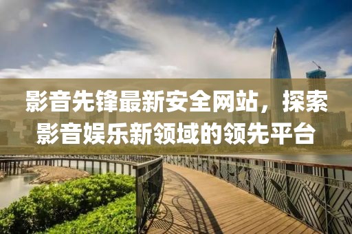 影音先锋最新安全网站，探索影音娱乐新领域的领先平台