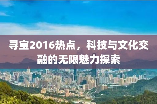 寻宝2016热点，科技与文化交融的无限魅力探索