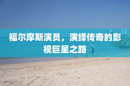 福尔摩斯演员，演绎传奇的影视巨星之路