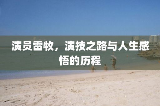 演员雷牧，演技之路与人生感悟的历程