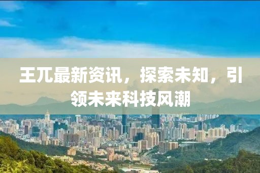 王兀最新资讯，探索未知，引领未来科技风潮