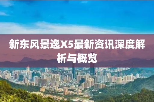新东风景逸X5最新资讯深度解析与概览