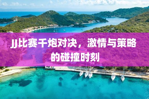 JJ比赛千炮对决，激情与策略的碰撞时刻