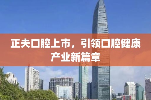 正夫口腔上市，引领口腔健康产业新篇章