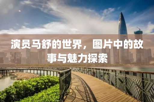 演员马舒的世界，图片中的故事与魅力探索