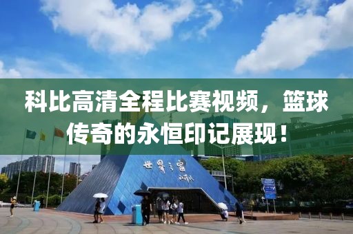 科比高清全程比赛视频，篮球传奇的永恒印记展现！