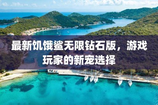 最新饥饿鲨无限钻石版，游戏玩家的新宠选择