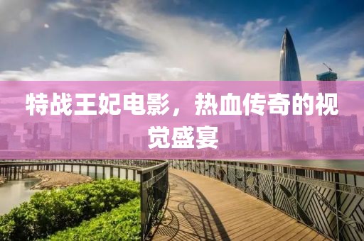 特战王妃电影，热血传奇的视觉盛宴