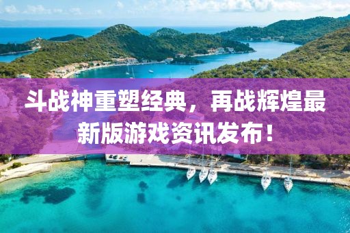 斗战神重塑经典，再战辉煌最新版游戏资讯发布！