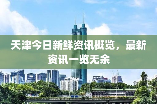 天津今日新鲜资讯概览，最新资讯一览无余