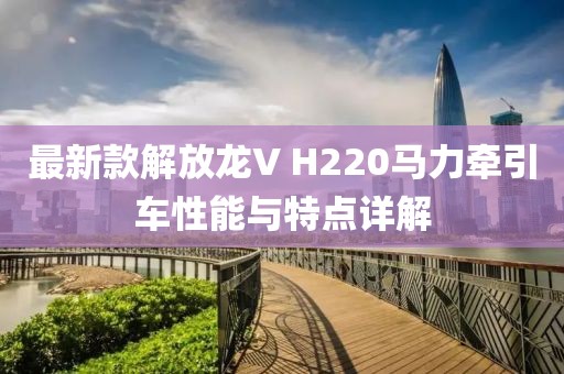 最新款解放龙V H220马力牵引车性能与特点详解