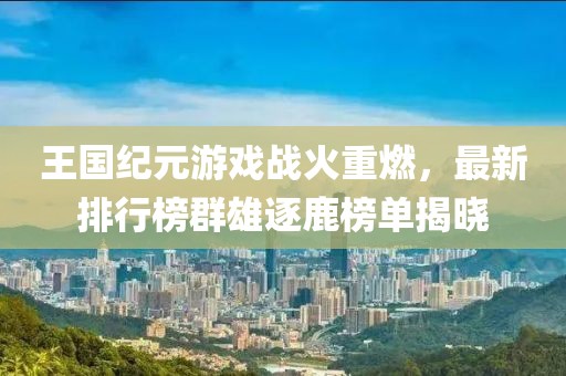 王国纪元游戏战火重燃，最新排行榜群雄逐鹿榜单揭晓