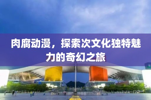 肉腐动漫，探索次文化独特魅力的奇幻之旅