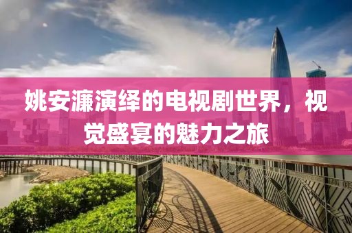 姚安濂演绎的电视剧世界，视觉盛宴的魅力之旅