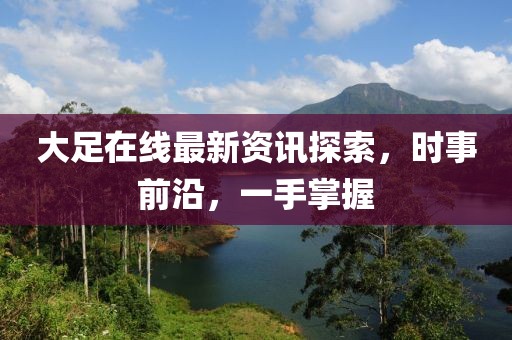 大足在线最新资讯探索，时事前沿，一手掌握