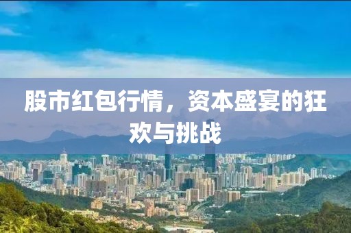股市红包行情，资本盛宴的狂欢与挑战
