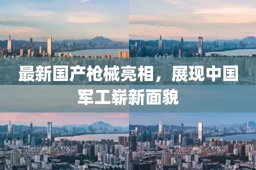 最新国产枪械亮相，展现中国军工崭新面貌