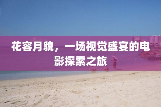 花容月貌，一场视觉盛宴的电影探索之旅