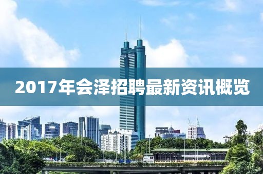 2017年会泽招聘最新资讯概览