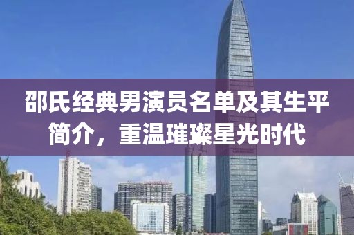 邵氏经典男演员名单及其生平简介，重温璀璨星光时代