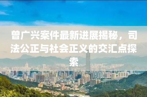 曾广兴案件最新进展揭秘，司法公正与社会正义的交汇点探索