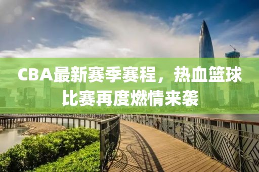 CBA最新赛季赛程，热血篮球比赛再度燃情来袭