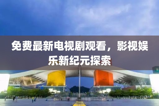 免费最新电视剧观看，影视娱乐新纪元探索