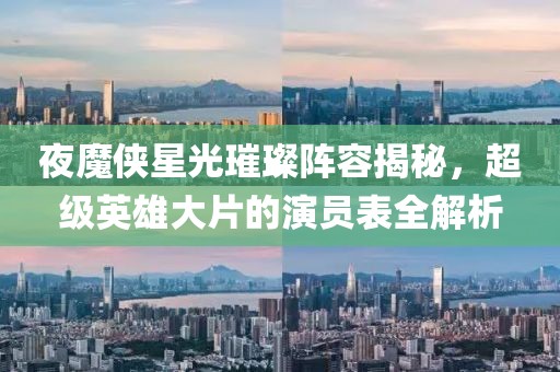 夜魔侠星光璀璨阵容揭秘，超级英雄大片的演员表全解析