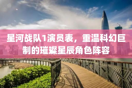 星河战队1演员表，重温科幻巨制的璀璨星辰角色阵容